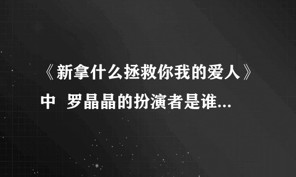 《新拿什么拯救你我的爱人》中  罗晶晶的扮演者是谁？还演过什么作品