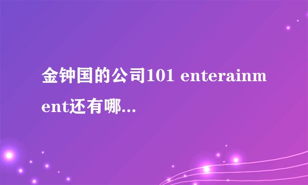 金钟国的公司101 enterainment还有哪些艺人啊？