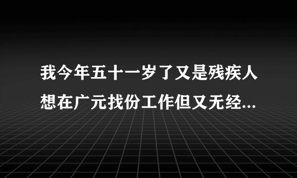 我今年五十一岁了又是残疾人想在广元找份工作但又无经验，又是肢体残疾不知哪些好心人事关照我一下，我本