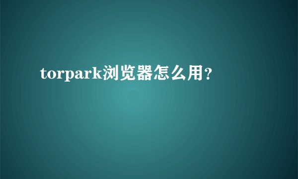torpark浏览器怎么用？
