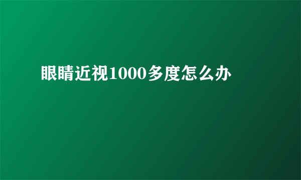 眼睛近视1000多度怎么办