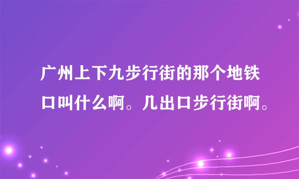 广州上下九步行街的那个地铁口叫什么啊。几出口步行街啊。