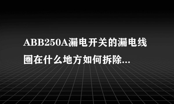 ABB250A漏电开关的漏电线圈在什么地方如何拆除？跪求图片