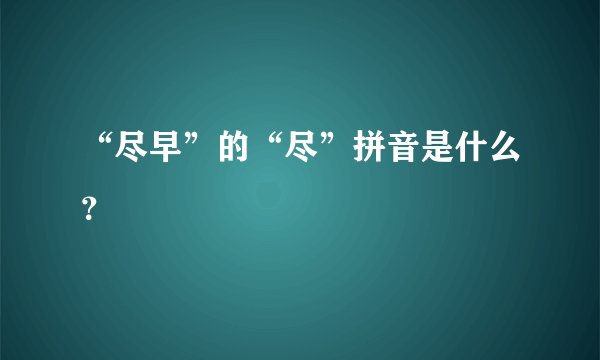 “尽早”的“尽”拼音是什么？