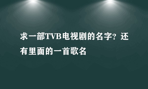 求一部TVB电视剧的名字？还有里面的一首歌名