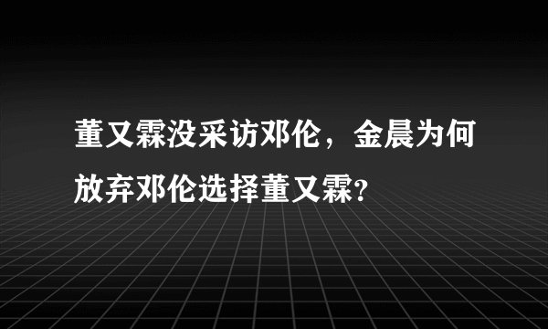 董又霖没采访邓伦，金晨为何放弃邓伦选择董又霖？
