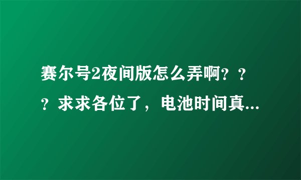 赛尔号2夜间版怎么弄啊？？？求求各位了，电池时间真的是太少了……我可以给你额外加点儿财富--