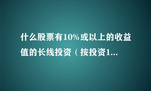 什么股票有10%或以上的收益值的长线投资（按投资10年或20年计算