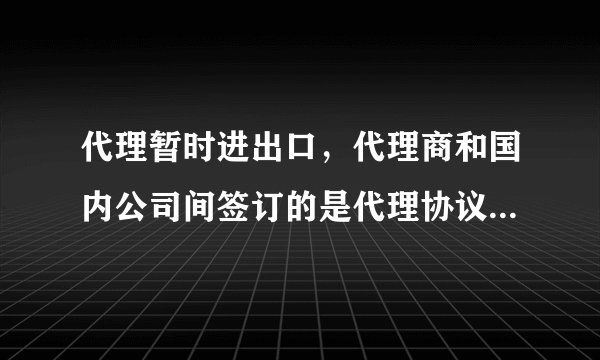 代理暂时进出口，代理商和国内公司间签订的是代理协议，代理商和外方需要签采购合同吗