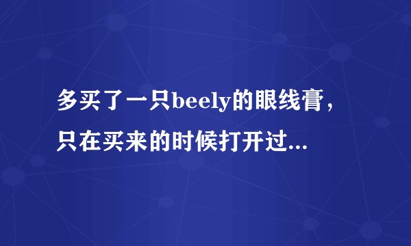 多买了一只beely的眼线膏，只在买来的时候打开过一次，之后再没打开过，是不是说眼线膏就不会干了？