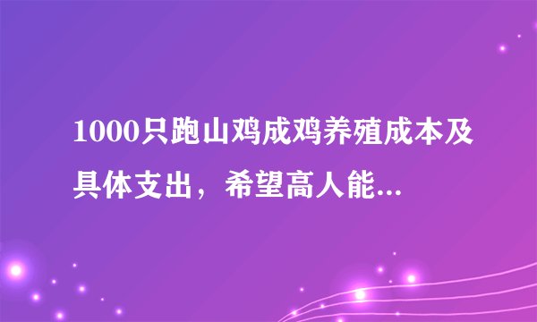 1000只跑山鸡成鸡养殖成本及具体支出，希望高人能够指点，谢谢？