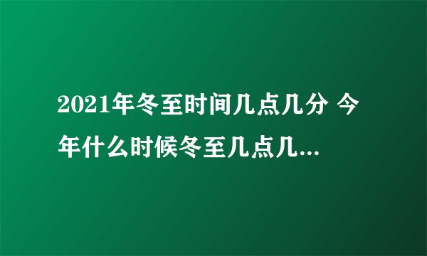 2021年冬至时间几点几分 今年什么时候冬至几点几分2021