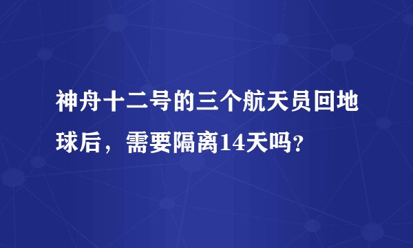 神舟十二号的三个航天员回地球后，需要隔离14天吗？