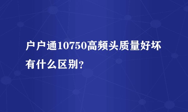 户户通10750高频头质量好坏有什么区别？
