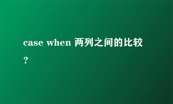 case when 两列之间的比较？