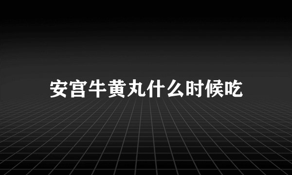 安宫牛黄丸什么时候吃