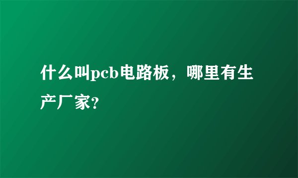 什么叫pcb电路板，哪里有生产厂家？