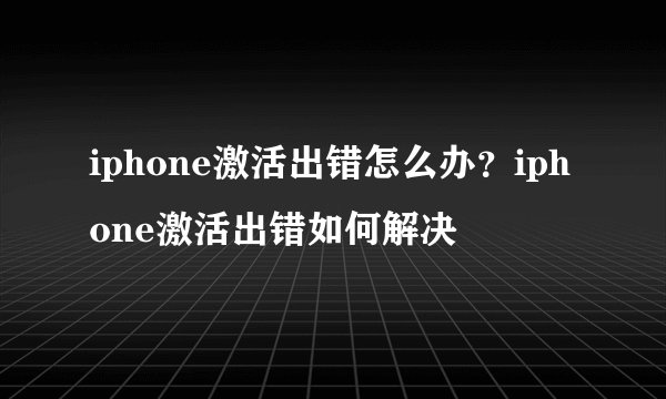 iphone激活出错怎么办？iphone激活出错如何解决
