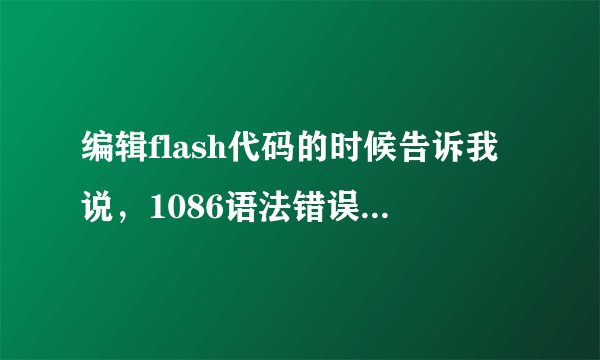 编辑flash代码的时候告诉我说，1086语法错误:在leftbrace之前应有分号