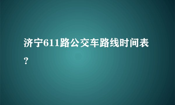 济宁611路公交车路线时间表？