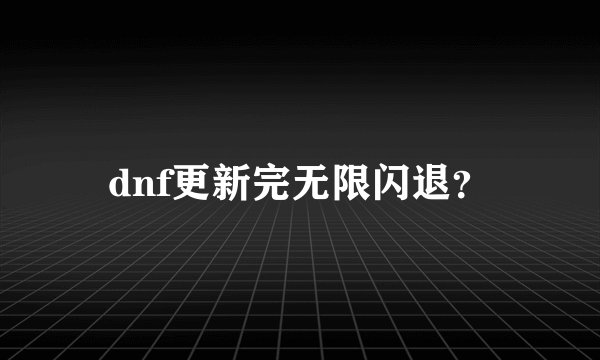 dnf更新完无限闪退？
