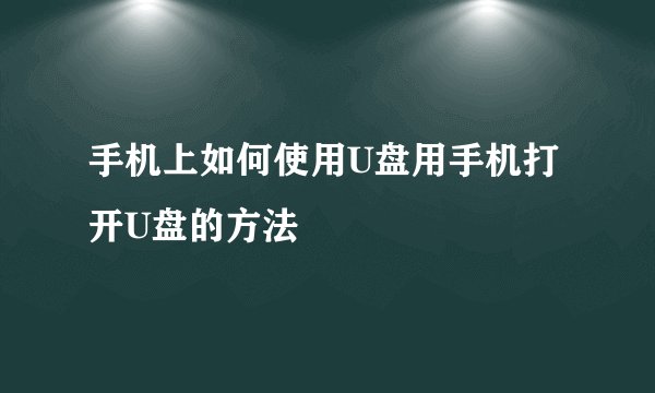 手机上如何使用U盘用手机打开U盘的方法