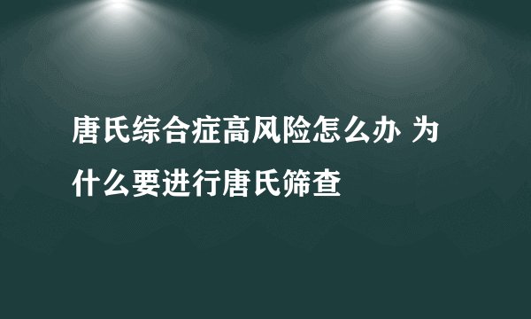 唐氏综合症高风险怎么办 为什么要进行唐氏筛查