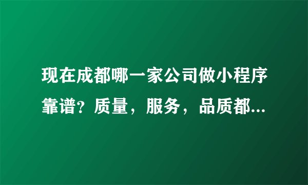 现在成都哪一家公司做小程序靠谱？质量，服务，品质都要有保障的。