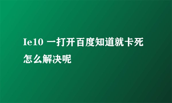 Ie10 一打开百度知道就卡死 怎么解决呢