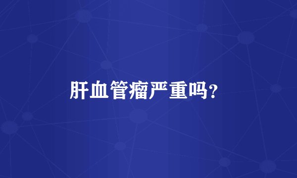 肝血管瘤严重吗？