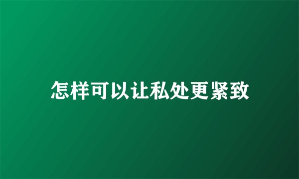 怎样可以让私处更紧致
