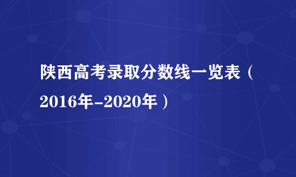 陕西高考录取分数线一览表（2016年-2020年）
