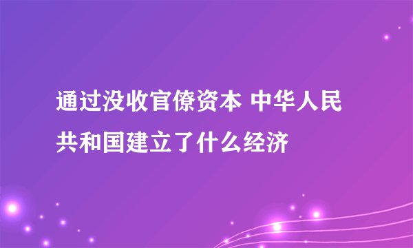 通过没收官僚资本 中华人民共和国建立了什么经济