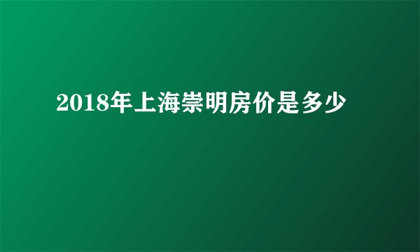 2018年上海崇明房价是多少