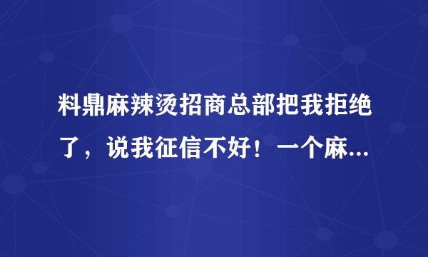 料鼎麻辣烫招商总部把我拒绝了，说我征信不好！一个麻辣烫加盟审核这么严吗？