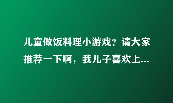 儿童做饭料理小游戏？请大家推荐一下啊，我儿子喜欢上了这类游戏，哪里能找的到比较适合的。