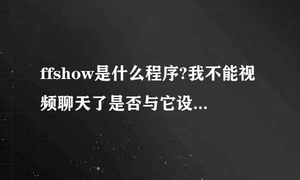 ffshow是什么程序?我不能视频聊天了是否与它设置有关?
