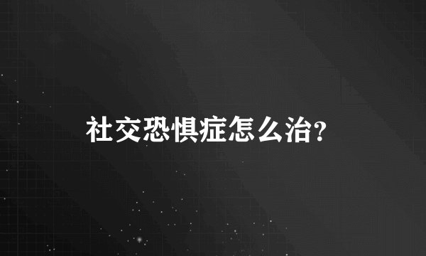 社交恐惧症怎么治？