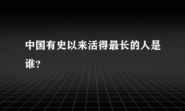 中国有史以来活得最长的人是谁？