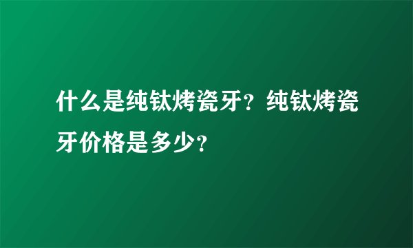 什么是纯钛烤瓷牙？纯钛烤瓷牙价格是多少？