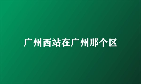 广州西站在广州那个区