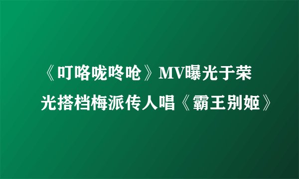 《叮咯咙咚呛》MV曝光于荣光搭档梅派传人唱《霸王别姬》