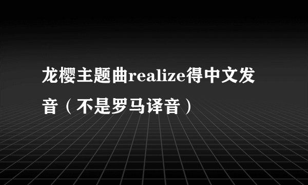龙樱主题曲realize得中文发音（不是罗马译音）