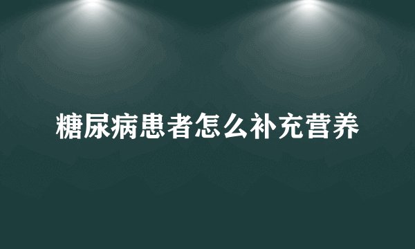 糖尿病患者怎么补充营养