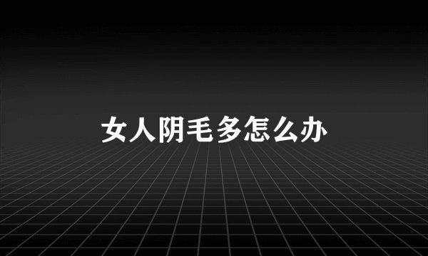 女人阴毛多怎么办