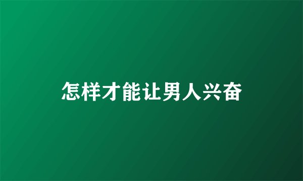 怎样才能让男人兴奋