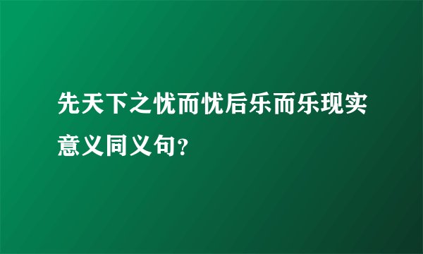 先天下之忧而忧后乐而乐现实意义同义句？