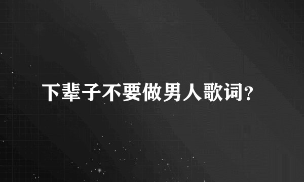 下辈子不要做男人歌词？