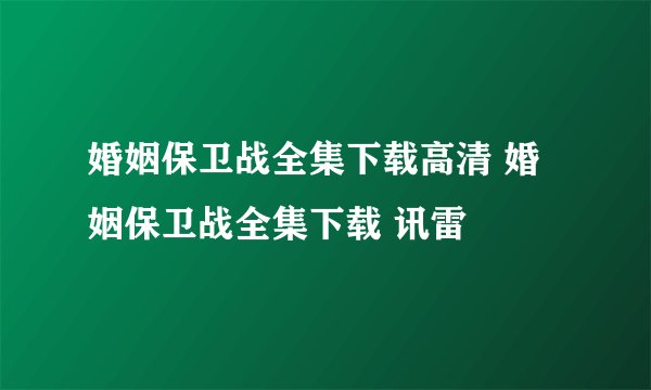 婚姻保卫战全集下载高清 婚姻保卫战全集下载 讯雷