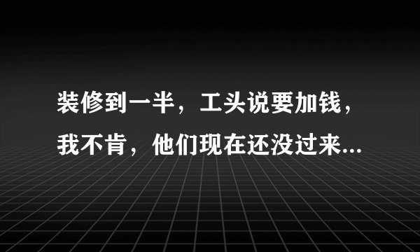 装修到一半，工头说要加钱，我不肯，他们现在还没过来开工，咋办？